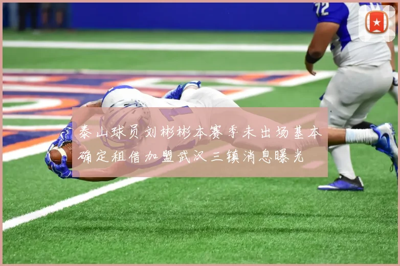 泰山球员刘彬彬本赛季未出场基本确定租借加盟武汉三镇消息曝光