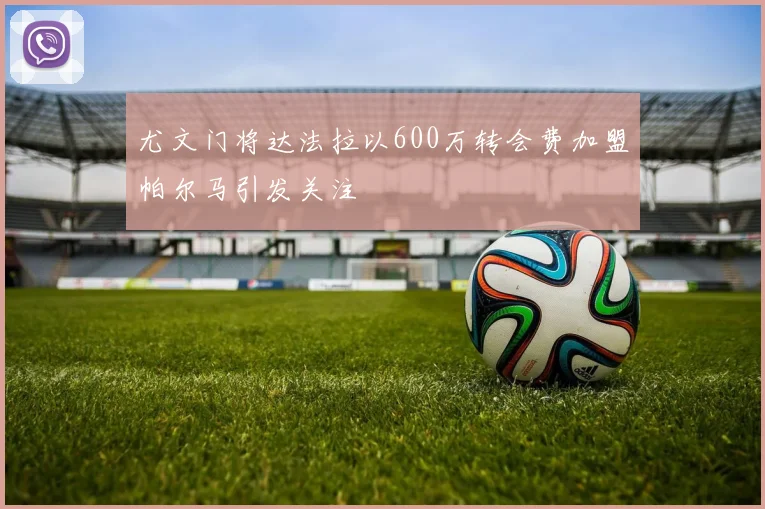 尤文门将达法拉以600万转会费加盟帕尔马引发关注