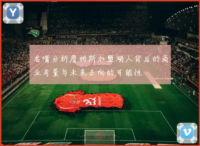 名嘴分析詹姆斯加盟湖人背后的商业考量与未来去向的可能性