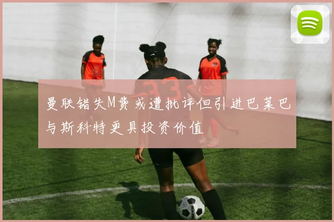 曼联错失M费或遭批评但引进巴莱巴与斯科特更具投资价值