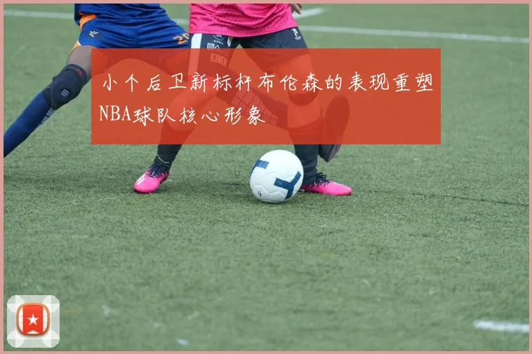 小个后卫新标杆布伦森的表现重塑NBA球队核心形象