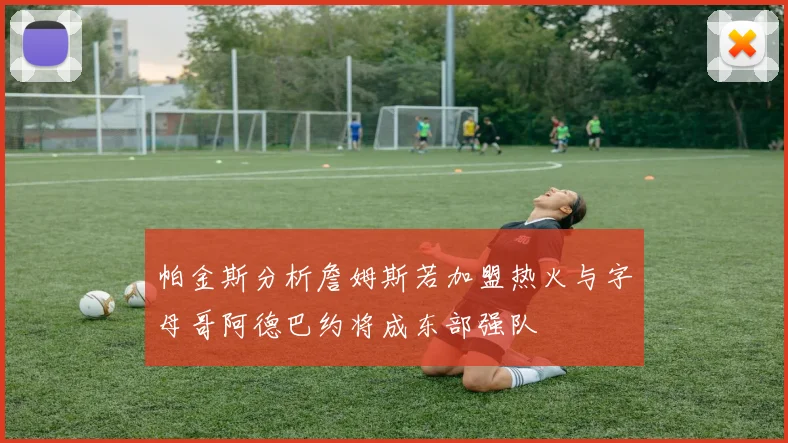 帕金斯分析詹姆斯若加盟热火与字母哥阿德巴约将成东部强队