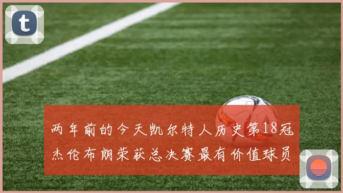 两年前的今天凯尔特人历史第18冠杰伦布朗荣获总决赛最有价值球员