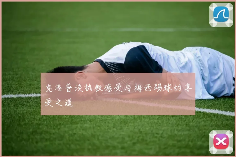克洛普谈执教感受与梅西踢球的享受之道