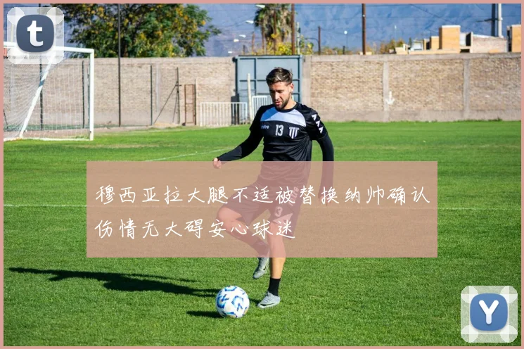穆西亚拉大腿不适被替换纳帅确认伤情无大碍安心球迷