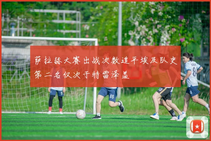 萨拉赫大赛出战次数追平埃及队史第二名仅次于特雷泽盖