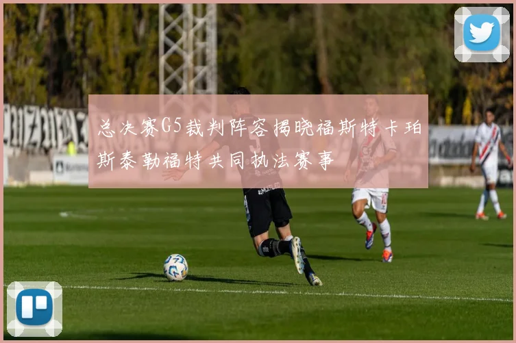 总决赛G5裁判阵容揭晓福斯特卡珀斯泰勒福特共同执法赛事